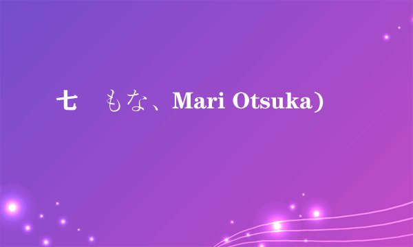 七瀬もな、Mari Otsuka)
