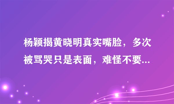 杨颖揭黄晓明真实嘴脸，多次被骂哭只是表面，难怪不要孩子也离婚