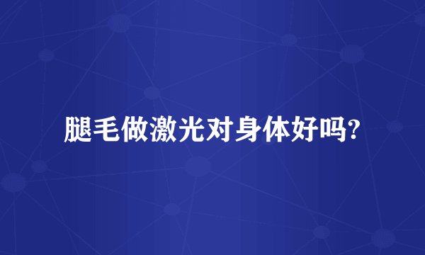 腿毛做激光对身体好吗?