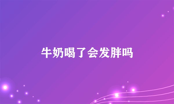 牛奶喝了会发胖吗