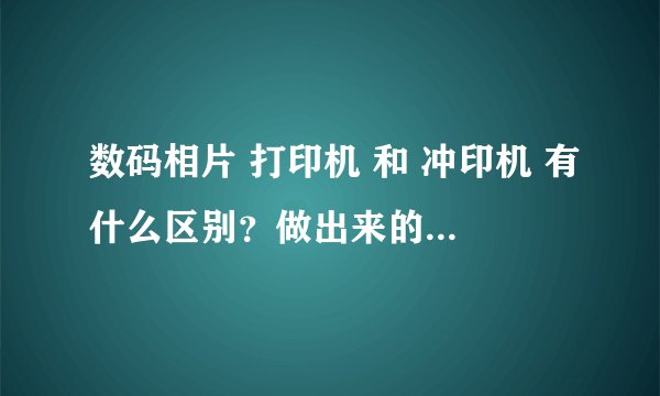 数码相片 打印机 和 冲印机 有什么区别？做出来的照片效果 有什么区别？