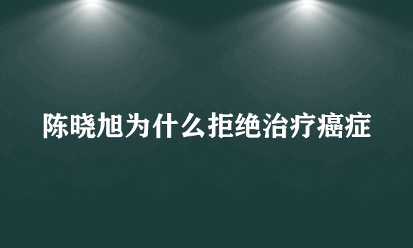 陈晓旭为什么拒绝治疗癌症