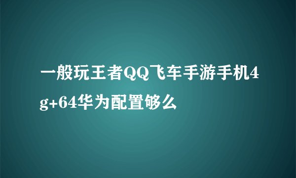 一般玩王者QQ飞车手游手机4g+64华为配置够么