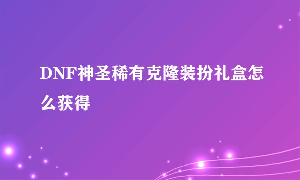 DNF神圣稀有克隆装扮礼盒怎么获得