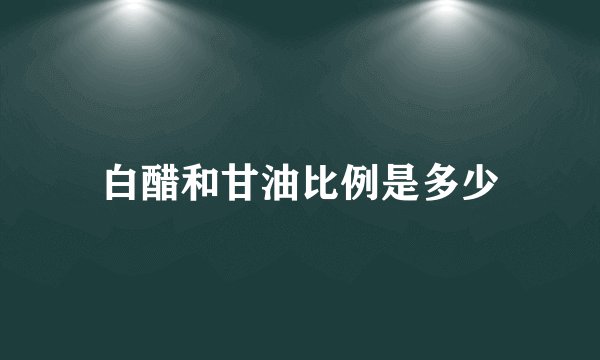 白醋和甘油比例是多少