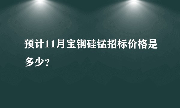 预计11月宝钢硅锰招标价格是多少？
