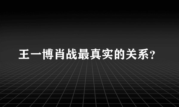王一博肖战最真实的关系？