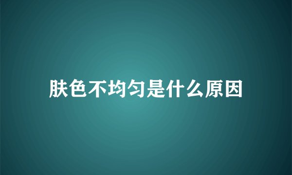 肤色不均匀是什么原因