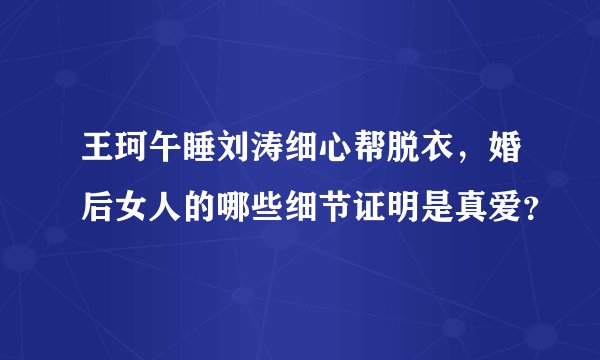 王珂午睡刘涛细心帮脱衣，婚后女人的哪些细节证明是真爱？