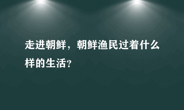 走进朝鲜，朝鲜渔民过着什么样的生活？