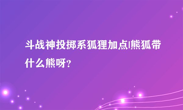 斗战神投掷系狐狸加点|熊狐带什么熊呀？