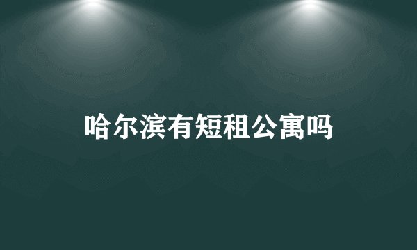 哈尔滨有短租公寓吗
