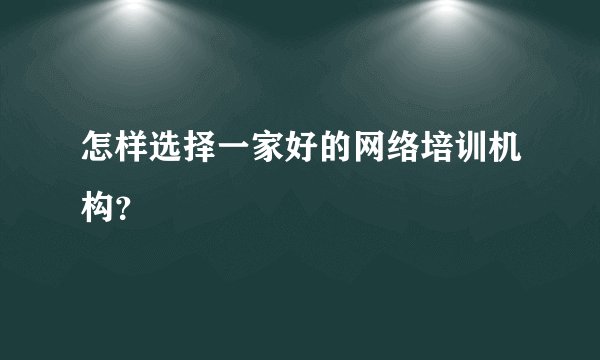 怎样选择一家好的网络培训机构？