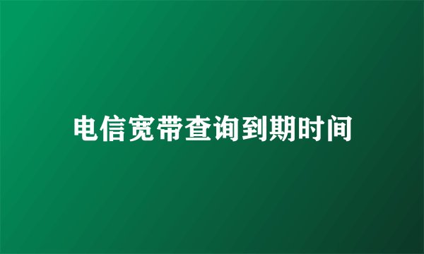 电信宽带查询到期时间