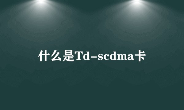 什么是Td-scdma卡