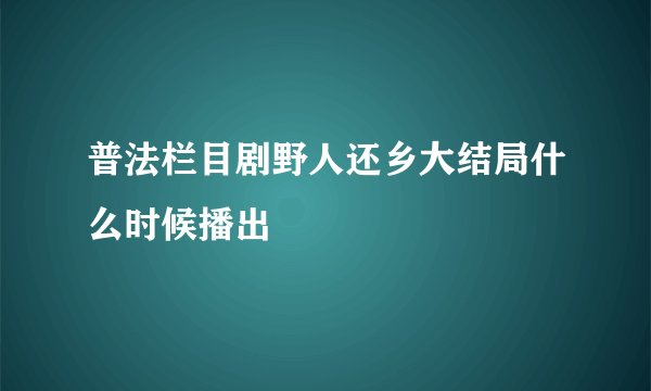 普法栏目剧野人还乡大结局什么时候播出