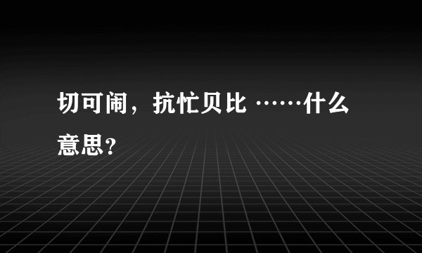 切可闹，抗忙贝比 ……什么意思？