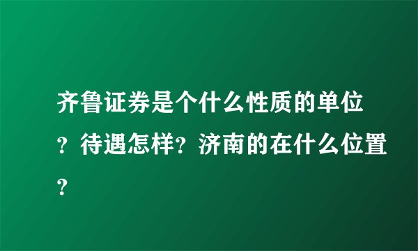 齐鲁证券是个什么性质的单位？待遇怎样？济南的在什么位置？