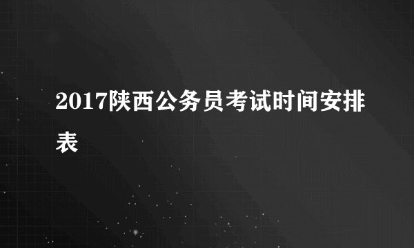 2017陕西公务员考试时间安排表