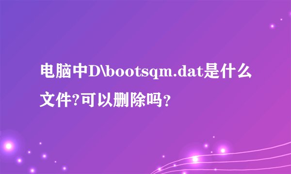电脑中D\bootsqm.dat是什么文件?可以删除吗？