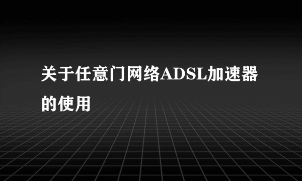 关于任意门网络ADSL加速器的使用