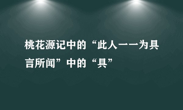 桃花源记中的“此人一一为具言所闻”中的“具”