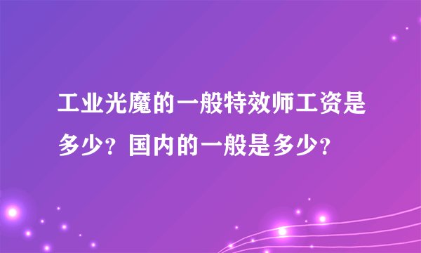 工业光魔的一般特效师工资是多少？国内的一般是多少？