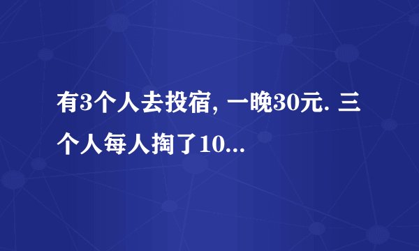 有3个人去投宿, 一晚30元. 三个人每人掏了10元凑够30元交给了老
