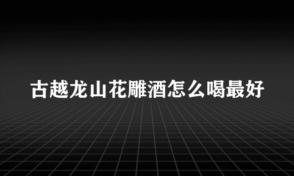 古越龙山花雕酒怎么喝最好