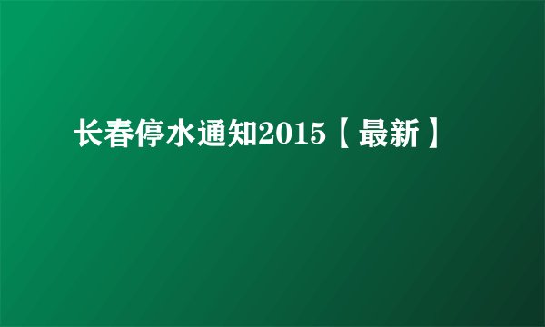 长春停水通知2015【最新】