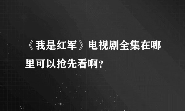 《我是红军》电视剧全集在哪里可以抢先看啊？