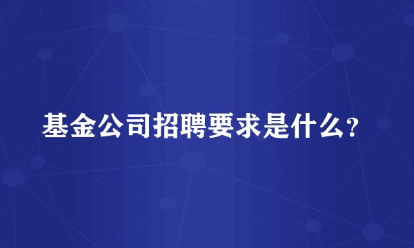 基金公司招聘要求是什么？