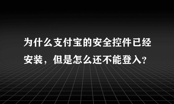 为什么支付宝的安全控件已经安装，但是怎么还不能登入？