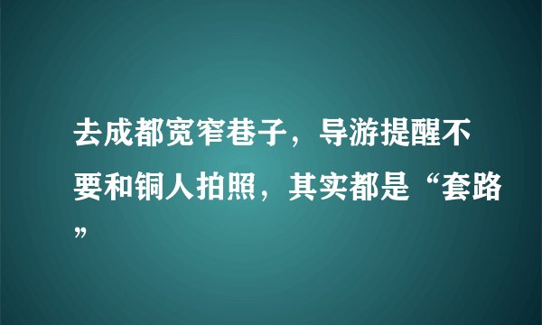 去成都宽窄巷子，导游提醒不要和铜人拍照，其实都是“套路”
