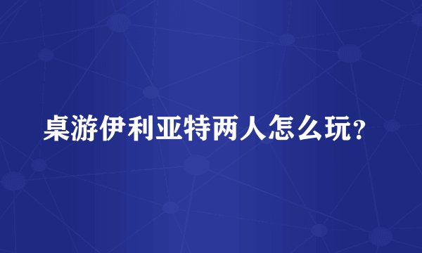 桌游伊利亚特两人怎么玩？