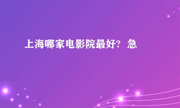上海哪家电影院最好?  急