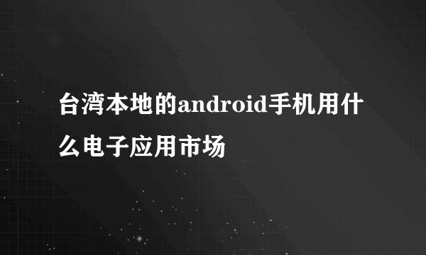 台湾本地的android手机用什么电子应用市场