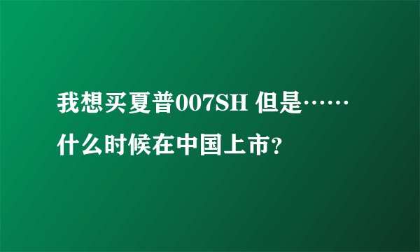 我想买夏普007SH 但是……什么时候在中国上市？