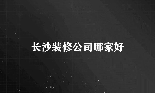 长沙装修公司哪家好