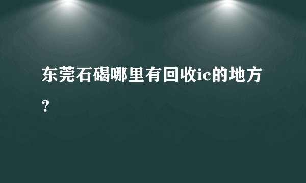 东莞石碣哪里有回收ic的地方？