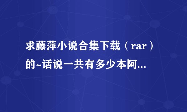 求藤萍小说合集下载（rar）的~话说一共有多少本阿？高分哦~~