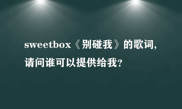 sweetbox《别碰我》的歌词,请问谁可以提供给我？