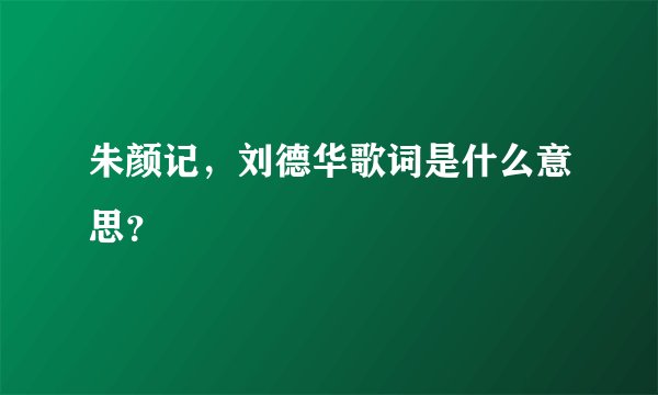 朱颜记，刘德华歌词是什么意思？