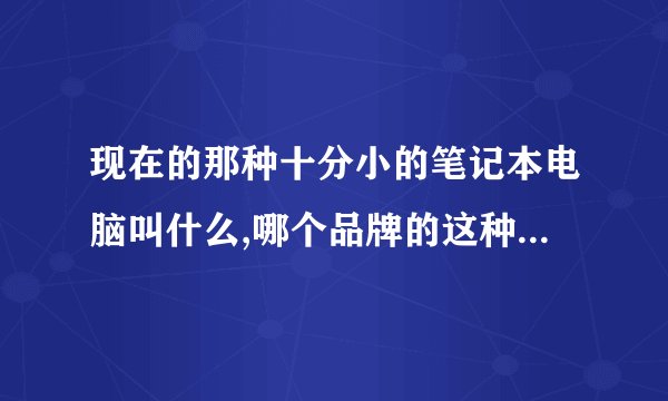 现在的那种十分小的笔记本电脑叫什么,哪个品牌的这种电脑比较好。什么型号的。