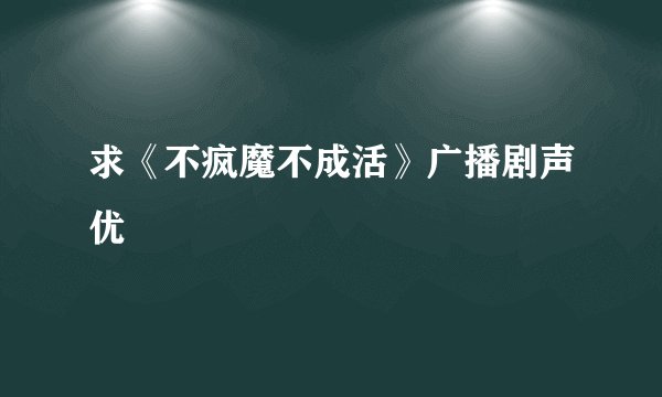 求《不疯魔不成活》广播剧声优