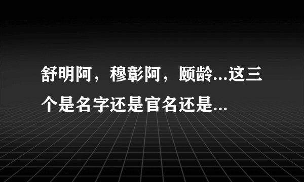 舒明阿，穆彰阿，颐龄...这三个是名字还是官名还是别的？？？求解。搞不懂他们的姓氏，名称