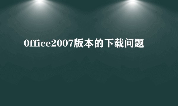 0ffice2007版本的下载问题