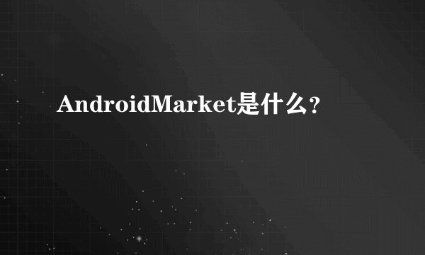 AndroidMarket是什么？