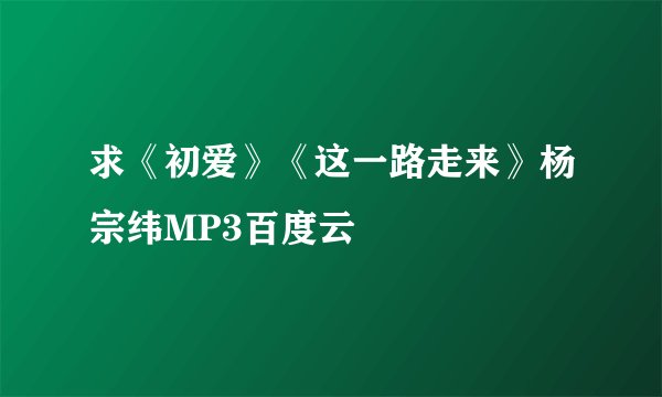 求《初爱》《这一路走来》杨宗纬MP3百度云