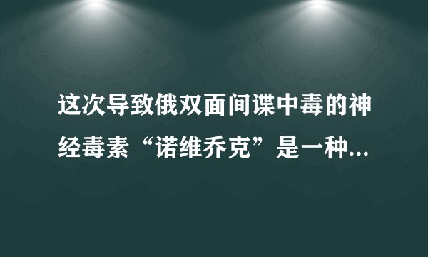 这次导致俄双面间谍中毒的神经毒素“诺维乔克”是一种什么毒？